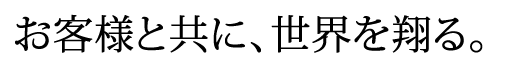 お客様と共に、世界を翔る。